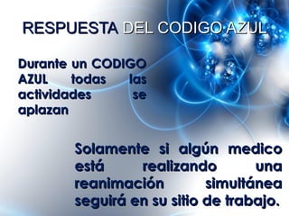 RESPUESTA DEL CODIGO AZUL

Durante un CODIGO
AZUL    todas  las
actividades     se
aplazan


       Solamente si algún medico
       está     realizando        una
       reanimación         simultánea
       seguirá en su sitio de trabajo.
 