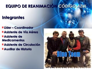 EQUIPO DE REANIMACIÓN CÓDIGO AZUL

Integrantes

 Líder – Coordinador
 Asistente de Vía Aérea
 Asistente de
Medicamentos
 A...