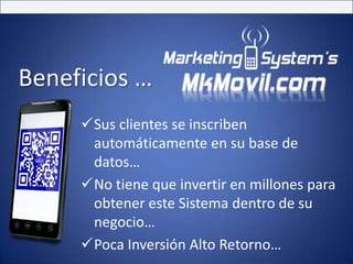 Beneficios …
     Sus clientes se inscriben
      automáticamente en su base de
      datos…
     No tiene que invertir en millones para
      obtener este Sistema dentro de su
      negocio…
     Poca Inversión Alto Retorno…
 