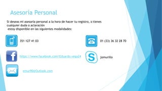 Asesoría Personal
Si deseas mi asesoría personal a la hora de hacer tu registro, o tienes
cualquier duda o aclaración
estoy disponible en las siguientes modalidades:
351 127 41 03
https://www.facebook.com/Eduardo.vega24
emur90@Outlook.com
01 (33) 36 32 28 70
jomurillo
 