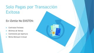 Solo Pagas por Transacción
Exitosa
En iZettle No EXISTEN:
 Contratos Forzosos
 Mínimos de Ventas
 Comisiones por Apertura
 Renta Mensual ni Anual
 