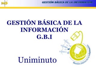 GESTIÓN BÁSICA DE LA
   INFORMACIÓN
       G.B.I



  Uniminuto
 