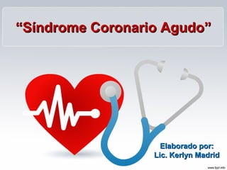 “Síndrome Coronario Agudo”




                    Elaborado por:
                  Lic. Kerlyn Madrid
 