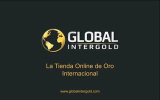 www.globalintergold.com
La Tienda Online de Oro
Internacional
 