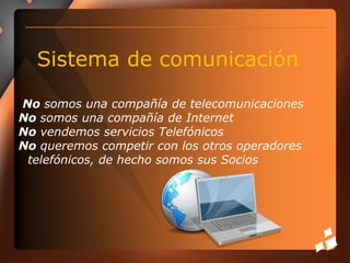 Sistema de comunicación No somos una compañía de telecomunicacionesNo somos una compañía de InternetNo vendemos servicios TelefónicosNo queremos competir con los otros operadores telefónicos, de hecho somos sus Socios