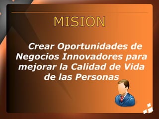 MISION    Crear Oportunidades de Negocios Innovadores para mejorar la Calidad de Vida de las Personas