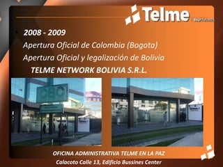 2008 - 2009    Apertura Oficial de Colombia (Bogota)    Apertura Oficial y legalización de BoliviaTELME NETWORK BOLIVIA S.R.L.OFICINA ADMINISTRATIVA TELME EN LA PAZCalacoto Calle 13, Edificio Bussines Center