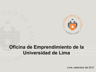 Oficina de Emprendimiento de la
      Universidad de Lima

                        Lima, setiembre del 2012
 