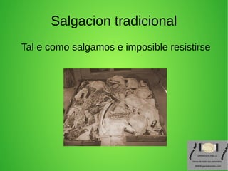 Salgacion tradicional
Tal e como salgamos e imposible resistirse