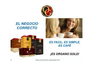 EL NEGOCIO
CORRECTO


                         ES FACIL, ES SIMPLE,
                              ES CAFÉ

                          ¡ES ORGANO GOLD!
        www.yurena-elche.organogold.com
 