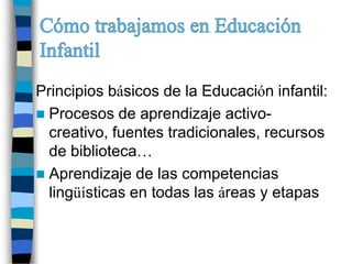 Principios básicos de la Educación infantil:
 Procesos de aprendizaje activo-
  creativo, fuentes tradicionales, recursos
  de biblioteca…
 Aprendizaje de las competencias
  lingüísticas en todas las áreas y etapas
 