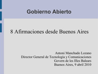 Gobierno Abierto 8 Afirmaciones desde Buenos Aires Antoni Manchado Lozano Director General de Tecnología y Comunicaciones Govern de les Illes Balears Buenos Aires, 9 abril 2010 
