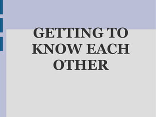 GETTING TO
KNOW EACH
OTHER
 