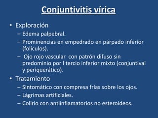 Conjuntivitis víricaEtiología adenovirusClínica más intensa y curso más prolongado.Suele ser bilateral, el paciente refiere quemazón ocular y lagrimeo constante.Frecuente la afectación de varios miembros de una familia o antecedentes de infección respiratoria.