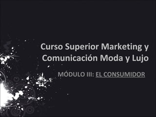 Curso Superior Marketing y
Comunicación Moda y Lujo
MÓDULO III: EL CONSUMIDOR
 
