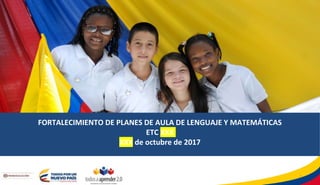 FORTALECIMIENTO DE PLANES DE AULA DE LENGUAJE Y MATEMÁTICAS
ETC XXX
XXX de octubre de 2017
1
 
