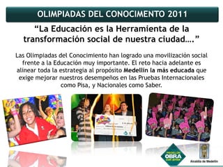 OLIMPIADAS DEL CONOCIMENTO 2011
     “La Educación es la Herramienta de la
  transformación social de nuestra ciudad….”
La...