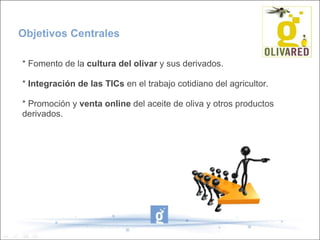 Objetivos Centrales * Fomento de la  cultura del olivar  y sus derivados. *  Integración de las TICs  en el trabajo cotidiano del agricultor. * Promoción y  venta online  del aceite de oliva y otros productos derivados. 