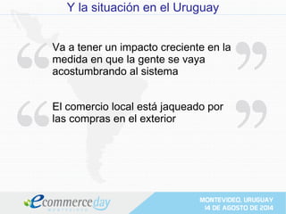 Y la situación en el Uruguay
Va a tener un impacto creciente en la
medida en que la gente se vaya
acostumbrando al sistema
El comercio local está jaqueado por
las compras en el exterior
 