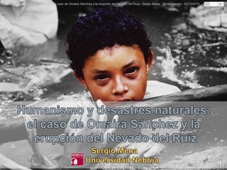 1
Humanismo y desastres naturales: el caso de Omaira Sánchez y la erupción del Nevado del Ruiz. Sergio Mena. @menasergio 02/12/2014
 