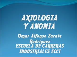 AXIOLOGIA Y ANOMIA Omar Alfonso Zarate Rodriguez ESCUELA DE CARRERAS INDUSTRIALES ECCI 