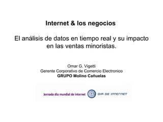 Internet & los negocios

El análisis de datos en tiempo real y su impacto
             en las ventas minoristas.


                      Omar G. Vigetti
         Gerente Corporativo de Comercio Electronico
                 GRUPO Molino Cañuelas
 