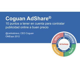 Coguan AdShare®
10 puntos a tener en cuenta para contratar
publicidad online a buen precio
@carlosbravo, CEO Coguan
OMExpo 2012




© Coguan 2010              Diapositiva 1
 