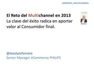 El Reto del Multichannel en 2013
La clave del éxito radica en aportar
valor al Consumidor final.
@JoseluisFerrero
Senior Manager eCommerce PHILIPS
#OMEXPO_MULTICHANNEL
 