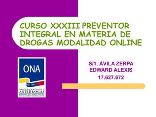 CURSO XXXIII PREVENTOR
INTEGRAL EN MATERIA DE
DROGAS MODALIDAD ONLINE
S/1. ÁVILA ZERPA
EDWARD ALEXIS
17.627.672
 