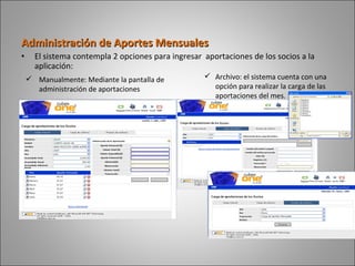 Administración de Aportes Mensuales El sistema contempla 2 opciones para ingresar  aportaciones de los socios a la aplicación: Manualmente: Mediante la pantalla de administración de aportaciones Archivo: el sistema cuenta con una opción para realizar la carga de las aportaciones del mes.  