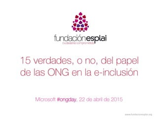 www.fundacionesplai.org
15 verdades, o no, del papel
de las ONG en la e-inclusión
Microsoft #ongday, 22 de abril de 2015
 