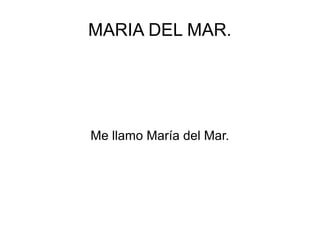 MARIA DEL MAR.




Me llamo María del Mar.
 