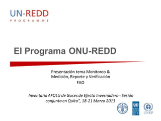 El Programa ONU-REDD

              Presentación tema Monitoreo &
              Medición, Reporte y Verificación
                            FAO

  Inventario AFOLU de Gases de Efecto Invernadero - Sesión
           conjunta en Quito”, 18-21 Marzo 2013
 