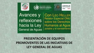 PRESENTACIÓN DE EQUIPOS
PROMOVENTES DE LAS INICIATIVAS DE
LEY GENERAL DE AGUAS
 
