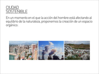 Enunmomentoenelquelaaccióndelhombreestáafectandoal
equilibriodelanaturaleza,proponemoslacreacióndeunespacio
orgánico:
CIUDAD
SOSTENIBLE
 