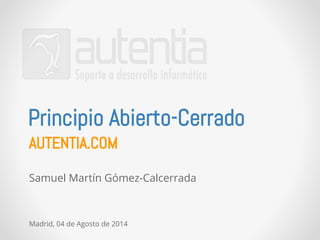 Principio Abierto-Cerrado 
AUTENTIA.COM 
Samuel Martín Gómez-Calcerrada 
Madrid, 04 de Agosto de 2014 
 