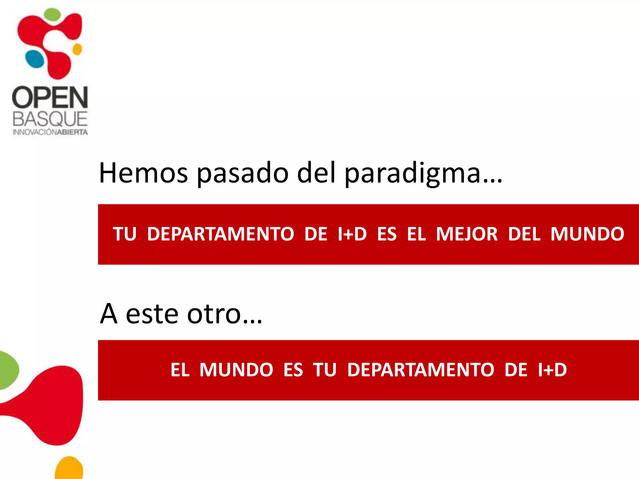 Hemos pasado del paradigma…
TU DEPARTAMENTO DE I+D ES EL MEJOR DEL MUNDO
A este otro…
EL MUNDO ES TU DEPARTAMENTO DE I+D
 