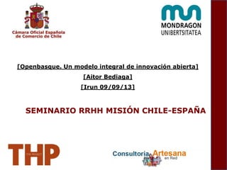 SEMINARIO RRHH MISIÓN CHILE-ESPAÑA
[Openbasque. Un modelo integral de innovación abierta]
[Aitor Bediaga]
[Irun 09/09/13]
 
