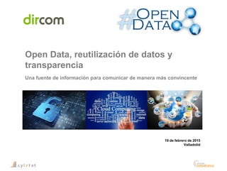Open Data, reutilización de datos y
transparencia
Una fuente de información para comunicar de manera más convincente
19 de febrero de 2015
Valladolid
 