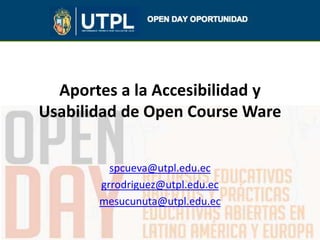 Aportes a la Accesibilidad y
Usabilidad de Open Course Ware
spcueva@utpl.edu.ec
grrodriguez@utpl.edu.ec
mesucunuta@utpl.edu.ec
 