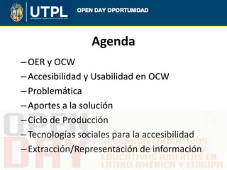 Agenda
–OER y OCW
–Accesibilidad y Usabilidad en OCW
–Problemática
–Aportes a la solución
–Ciclo de Producción
–Tecnología...
