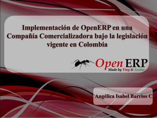 Implementación de OpenERP en una Compañía Comercializadora bajo la legislación vigente en Colombia Open ERP Made by Tiny &Axelor Angélica Isabel Barrios C. 