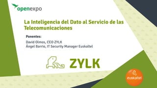 La Inteligencia del Dato al Servicio de las
Telecomunicaciones
Ponentes:
David Olmos, CEO ZYLK
Ángel Barrio, IT Security Manager Euskaltel
 