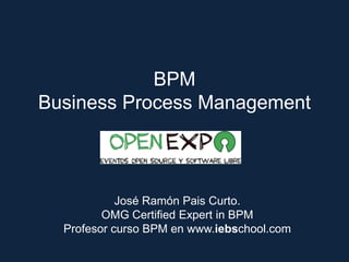 José Ramón Pais Curto.
OMG Certified Expert in BPM
Profesor curso BPM en www.iebschool.com
BPM
Business Process Management
 