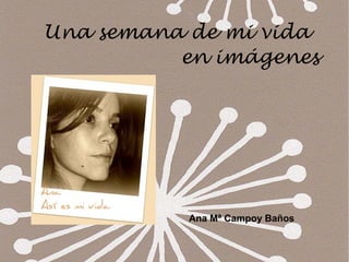 Ana Mª Campoy Baños
Una semana de mi vida
en imágenes
 