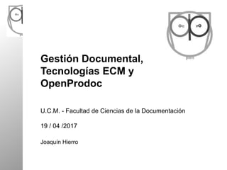 Gestión Documental,
Tecnologías ECM y
OpenProdoc
U.C.M. - Facultad de Ciencias de la Documentación
19 / 04 /2017
Joaquín Hierro
 