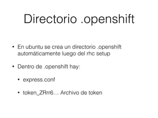 Directorio .openshift
• En ubuntu se crea un directorio .openshift
automáticamente luego del rhc setup
• Dentro de .openshift hay:
• express.conf
• token_ZRrr6… Archivo de token
 