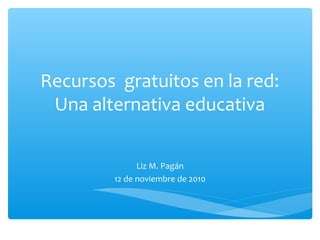 Recursos gratuitos en la red:
Una alternativa educativa
Liz M. Pagán
12 de noviembre de 2010
 