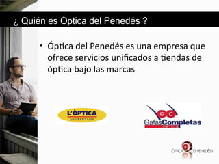 ¿ Quién es Óptica del Penedés ?

•  Óp6ca&del&Penedés&es&una&empresa&que&
ofrece&servicios&uniﬁcados&a&6endas&de&
óp6ca&bajo&las&marcas&

 