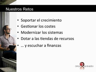 Nuestros Retos

• 
• 
• 
• 

Soportar&el&crecimiento&
Ges6onar&los&costes&
Modernizar&los&sistemas&
Dotar&a&las&6endas&de&recursos&

•  …&y&escuchar&a&ﬁnanzas&

 